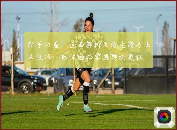 新手必看!全面解析足球竞猜方法及技巧,助你轻松掌握预测奥秘
