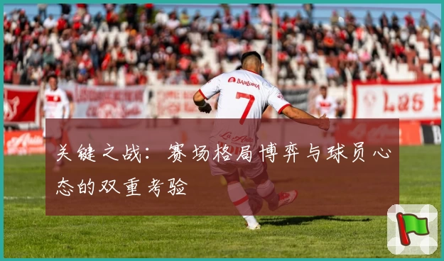 关键之战：赛场格局博弈与球员心态的双重考验