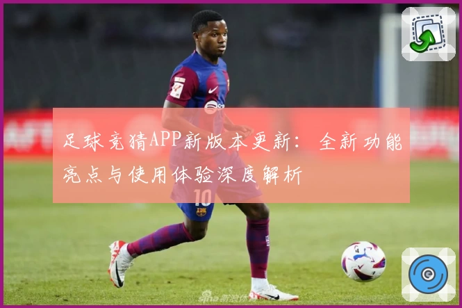 足球竞猜APP新版本更新:全新功能亮点与使用体验深度解析