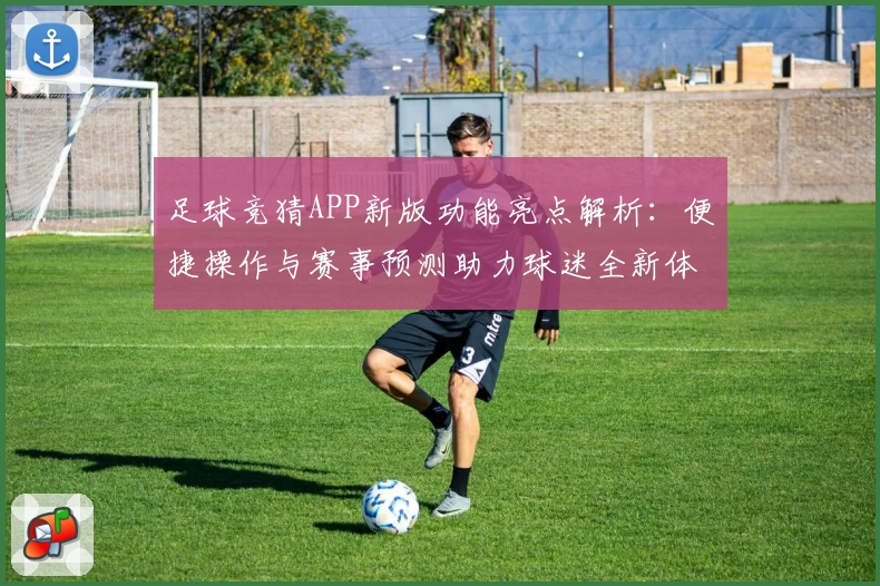 足球竞猜APP新版功能亮点解析：便捷操作与赛事预测助力球迷全新体验