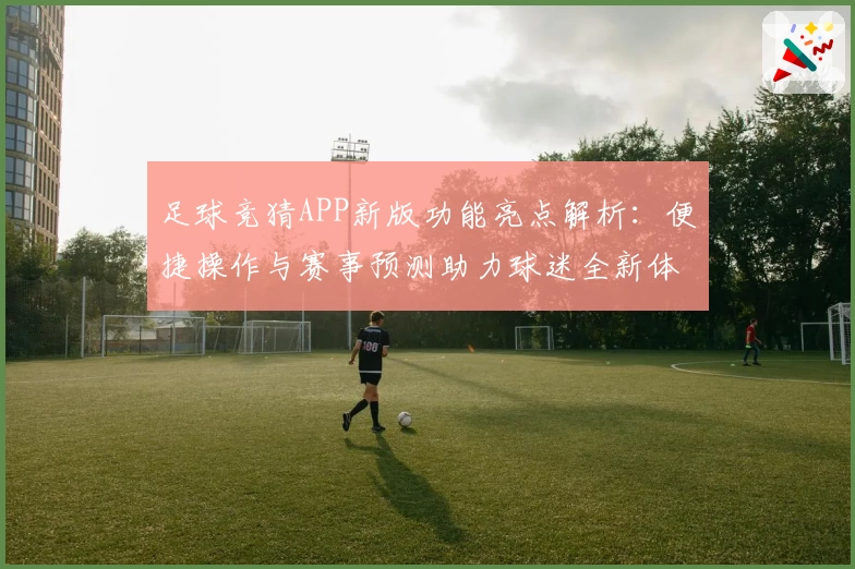 足球竞猜APP新版功能亮点解析：便捷操作与赛事预测助力球迷全新体验