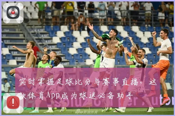 实时掌握足球比分与赛事直播，这款体育App成为球迷必备助手