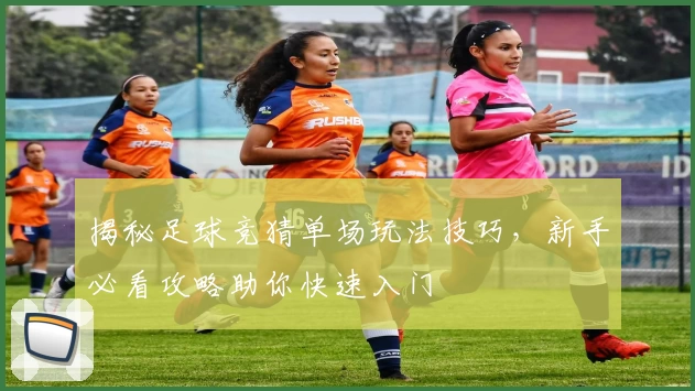 揭秘足球竞猜单场玩法技巧，新手必看攻略助你快速入门