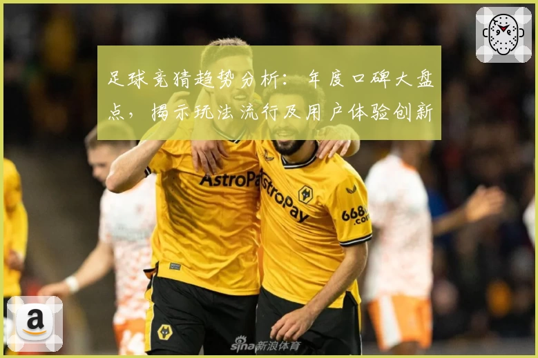 足球竞猜趋势分析:年度口碑大盘点,揭示玩法流行及用户体验创新