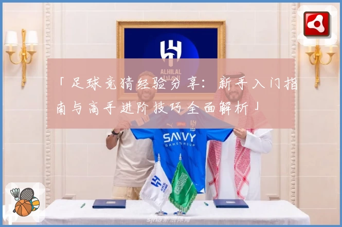 「足球竞猜经验分享：新手入门指南与高手进阶技巧全面解析」