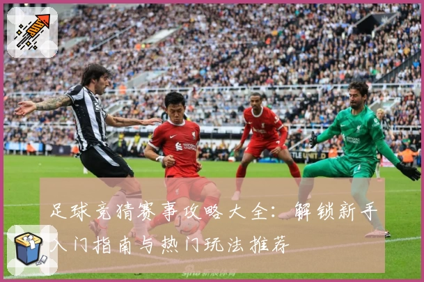 足球竞猜赛事攻略大全：解锁新手入门指南与热门玩法推荐