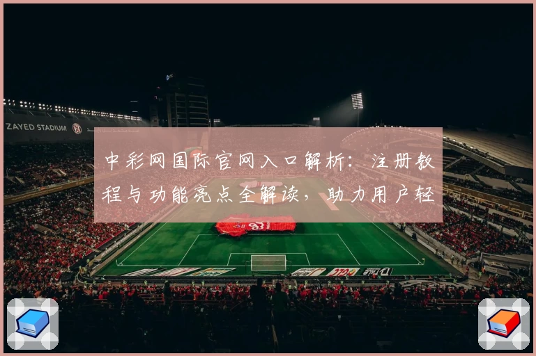 中彩网国际官网入口解析：注册教程与功能亮点全解读，助力用户轻松上手
