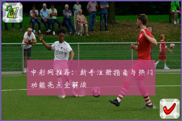 中彩网推荐：新手注册指南与热门功能亮点全解读