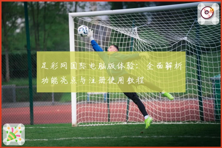 足彩网国际电脑版体验：全面解析功能亮点与注册使用教程