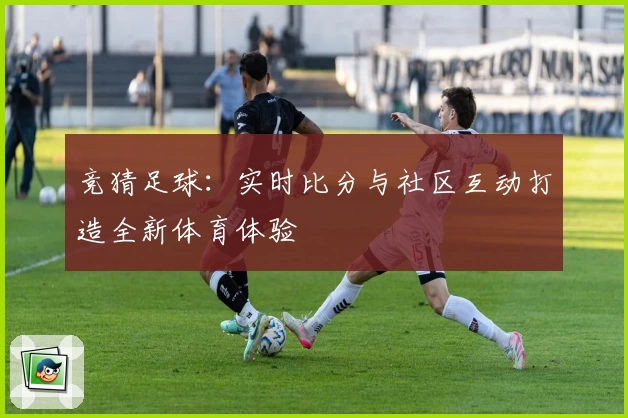 竞猜足球:实时比分与社区互动打造全新体育体验