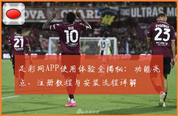 足彩网APP使用体验全揭秘：功能亮点、注册教程与安装流程详解