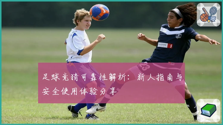 足球竞猜可靠性解析：新人指南与安全使用体验分享