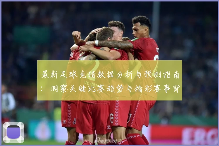 最新足球竞猜数据分析与预测指南：洞察关键比赛趋势与精彩赛事背后故事