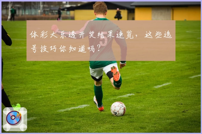 体彩大乐透开奖结果速览,这些选号技巧你知道吗?