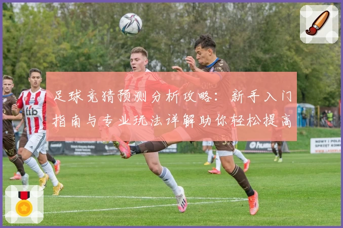 足球竞猜预测分析攻略：新手入门指南与专业玩法详解助你轻松提高胜率
