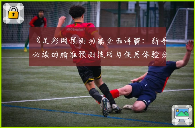 《足彩网预测功能全面详解：新手必读的精准预测技巧与使用体验分享》