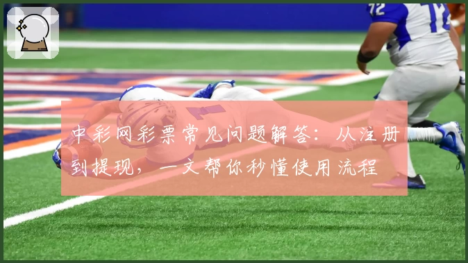 中彩网彩票常见问题解答：从注册到提现，一文帮你秒懂使用流程