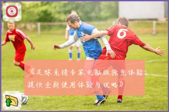 《足球竞猜专家电脑版抢先体验：提供全新使用体验与攻略》