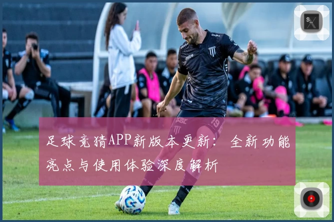 足球竞猜APP新版本更新：全新功能亮点与使用体验深度解析
