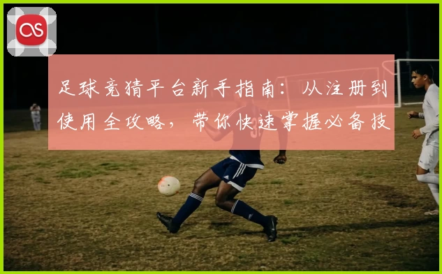 足球竞猜平台新手指南：从注册到使用全攻略，带你快速掌握必备技巧
