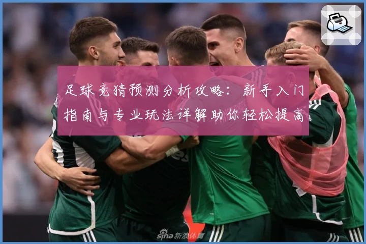 足球竞猜预测分析攻略：新手入门指南与专业玩法详解助你轻松提高胜率