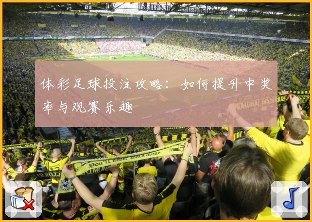 体彩足球投注攻略:如何提升中奖率与观赛乐趣