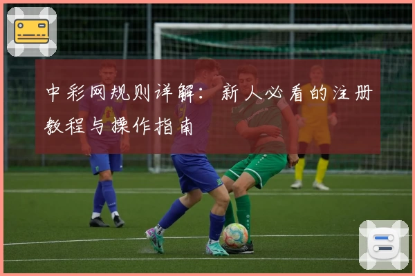 中彩网规则详解:新人必看的注册教程与操作指南