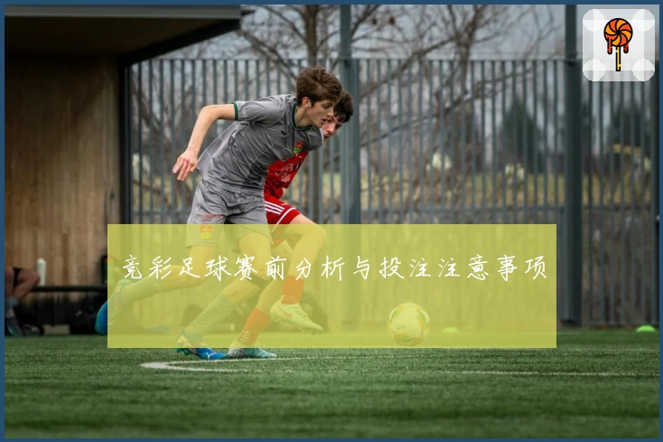 竞彩足球赛前分析与投注注意事项