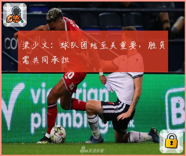 梁少文：球队团结至关重要，胜负需共同承担