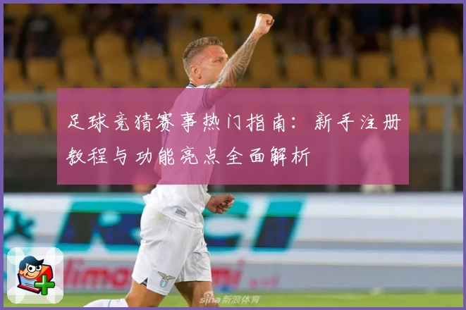 足球竞猜赛事热门指南：新手注册教程与功能亮点全面解析