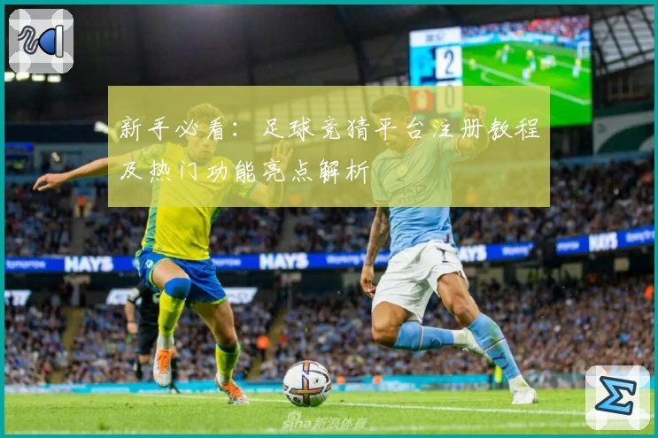 新手必看：足球竞猜平台注册教程及热门功能亮点解析