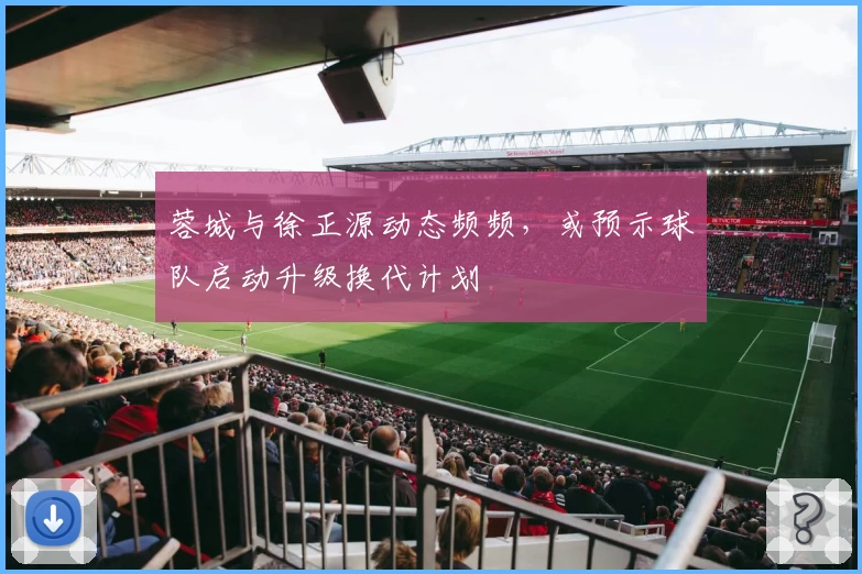 蓉城与徐正源动态频频，或预示球队启动升级换代计划