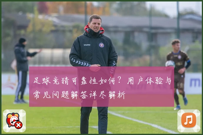 足球竞猜可靠性如何？用户体验与常见问题解答详尽解析