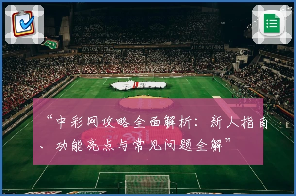 “中彩网攻略全面解析：新人指南、功能亮点与常见问题全解”