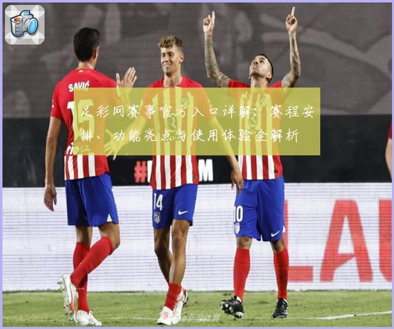 足彩网赛事官方入口详解：赛程安排、功能亮点与使用体验全解析