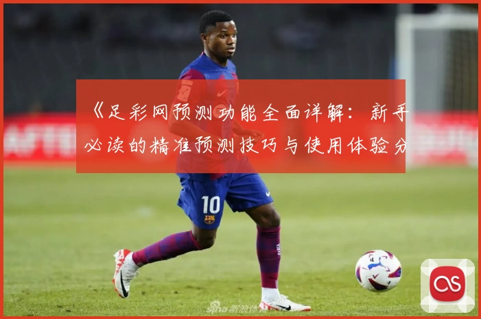 《足彩网预测功能全面详解：新手必读的精准预测技巧与使用体验分享》