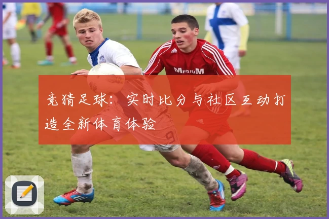 竞猜足球：实时比分与社区互动打造全新体育体验
