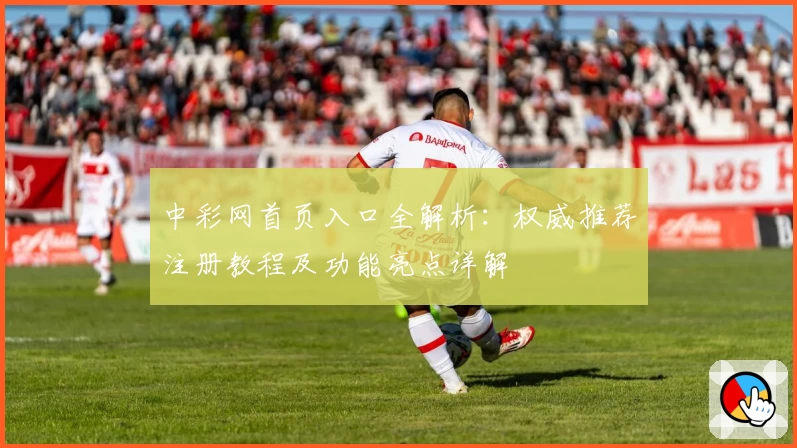中彩网首页入口全解析：权威推荐注册教程及功能亮点详解