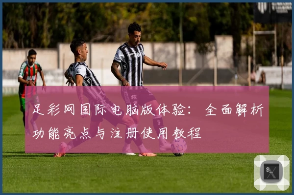 足彩网国际电脑版体验:全面解析功能亮点与注册使用教程
