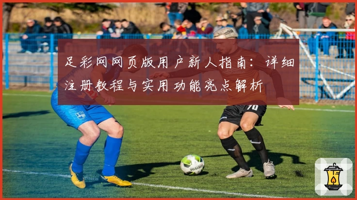 足彩网网页版用户新人指南：详细注册教程与实用功能亮点解析