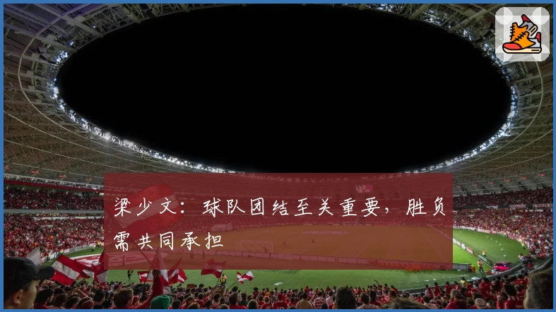 梁少文:球队团结至关重要,胜负需共同承担