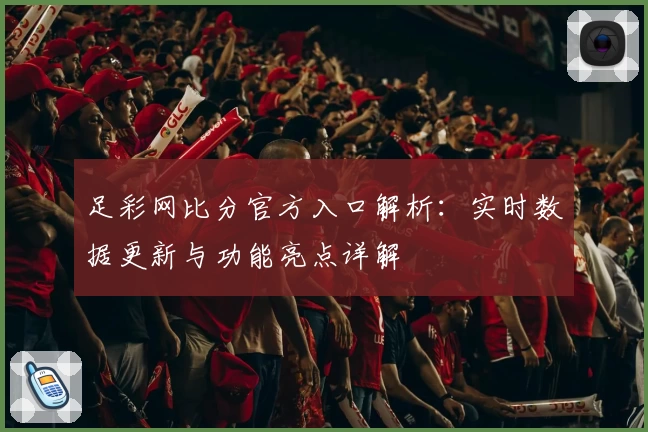 足彩网比分官方入口解析：实时数据更新与功能亮点详解