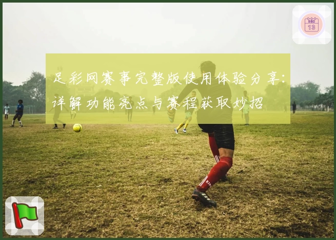 足彩网赛事完整版使用体验分享：详解功能亮点与赛程获取妙招