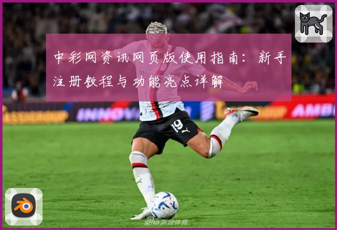 中彩网资讯网页版使用指南:新手注册教程与功能亮点详解