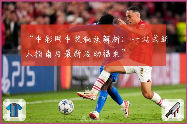 “中彩网中奖秘诀解析：一站式新人指南与最新活动福利”