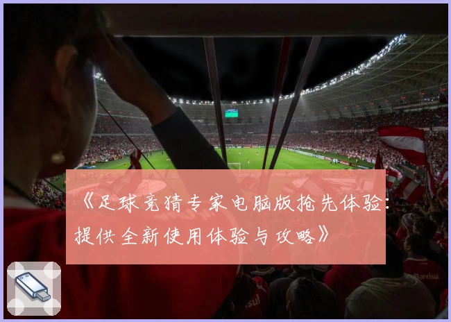 《足球竞猜专家电脑版抢先体验：提供全新使用体验与攻略》