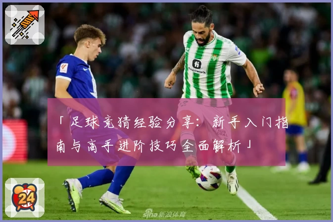 「足球竞猜经验分享：新手入门指南与高手进阶技巧全面解析」