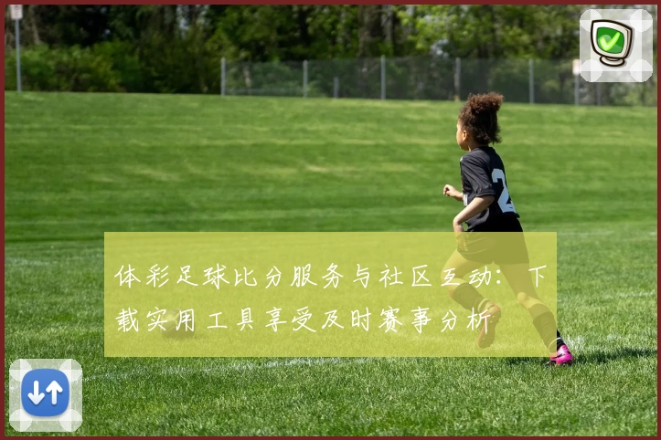 体彩足球比分服务与社区互动：下载实用工具享受及时赛事分析