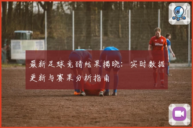 最新足球竞猜结果揭晓：实时数据更新与赛果分析指南