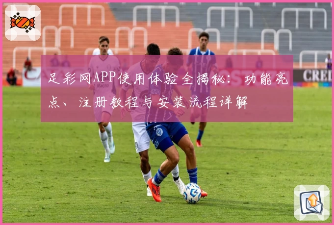 足彩网APP使用体验全揭秘：功能亮点、注册教程与安装流程详解